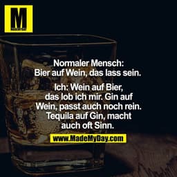 Normaler Mensch: Bier auf Wein das lass sein. 

Ich: Wein auf Bier das Lob ich mir.  Gin auf Wein passt auch noch rein. 