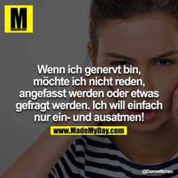 Wenn ich genervt bin, möchte ich nicht reden, oder angefasst werden, oder etwas gefragt werden. Ich will einfach nur ein