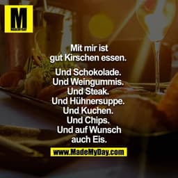 Mit mir ist gut Kirschen essen. 
Und Schokolade. 
Und Weingummis. 
Und Steak. 
Und Hühnersuppe. 
Und Kuchen. 
Und Chips.