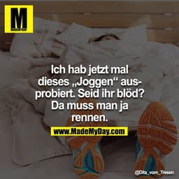 Ich hab jetzt mal dieses "Joggen" ausprobiert. Seid ihr blöd?? Da muss man ja rennen.