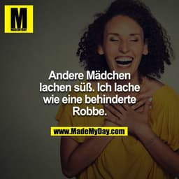 Andere Mädchen lachen süß. Ich lache wie eine behinderte Robbe.