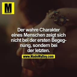 Wer wahre Charakter eines Menschen zeigt sich nicht bei der ersten Begegnung, sondern bei der Letzten.
