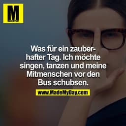 Was für ein zauberhafter Tag. Ich möchte singen, tanzen und meine Mitmenschen vor den Bus schubsen