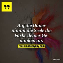 Auf die Dauer nimmt die Seele die Farbe deiner Gedanken an.