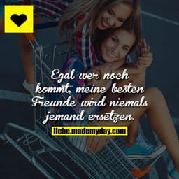 Egal wer noch kommt, meine besten Freunde wird niemals jemand ersetzen.