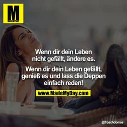 Wenn dir dein Leben nicht gefällt, ändere es.

Wenn dir dein Leben gefällt, genieße es und lass die Deppen einfach reden