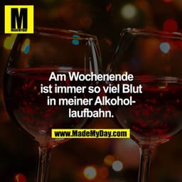 Am Wochenende ist immer so viel Blut in meiner Alkohollaufbahn.