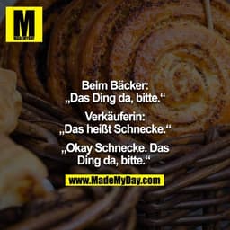Beim Bäcker: "Das Ding da, bitte." Kassiererin: "Das heißt Schnecke." - "Okay Schnecke, das Ding da, bitte." 