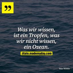 Was wir wissen, ist ein Tropfen, was wir nicht wissen, ein Ozean.