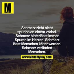 Schmerz zieht nicht spurlos an einem vorbei. Schmerz hinterlässt immer Spuren im Herzen, schmerzen lässt Menschen kälter