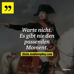 Warte nicht. Es gibt nie den passenden Moment.