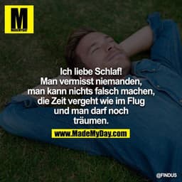 Ich liebe Schlaf! Man vermisst niemaden, man kann nichts falsch machen, die Zeit vergeht wie im Flug und man darf noch t