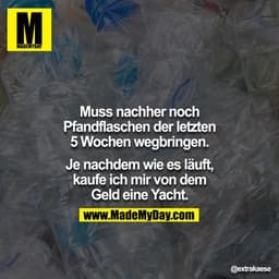 Muss nachher noch Pfandflaschen der letzten 5 Wochen wegbringen.

Je nachdem wie es läuft, kaufe ich mir von dem Geld ei