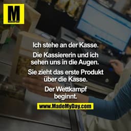 Ich stehe an der Kasse.
Die Kassiererin und ich sehen uns in die Augen. 
Sie zieht das erste Produkt über die Kasse.
Der