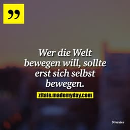 Wer die Welt bewegen will, sollte erst sich selbst bewegen.