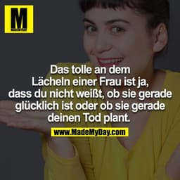 Das tolle an dem Lächeln einer Frau ist ja, du weißt nicht, ob sie gerade glücklich ist oder ob sie gerade doch deinen T