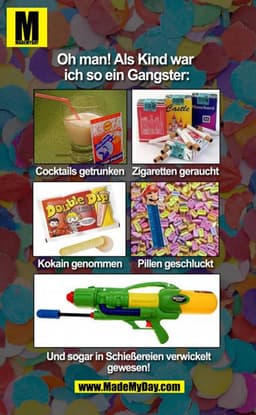 Oh man! Als Kind war 
ich so ein Gangster: Cocktails getrunken Zigaretten gerauchtKokain genommen Pillen geschluckt und 
