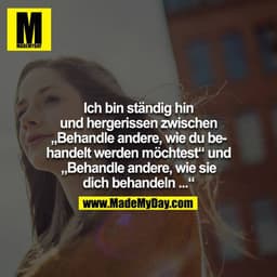 Ich bin ständig hin und hergerissen zwischen "Behandle andere, wie du behandelt werden möchtest" und "Behandle andere, w