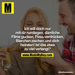 Will doch nur mit dir rum liegen, dämliche Filme gucken, Pizza verdrücken, Bierchen zischen und dich heiraten! - Ist das
