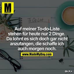 Auf meiner To-do-Liste stehen für heute nur 2 Dinge.  Da lohnt es sich doch gar nicht anzufangen, die schaffe ich auch m
