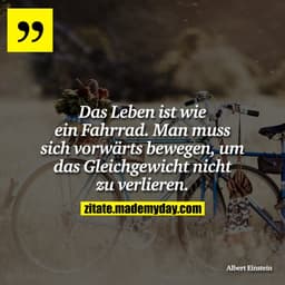 Das Leben ist wie ein Fahrrad. Man muss sich vorwärts bewegen, um das Gleichgewicht nicht zu verlieren.