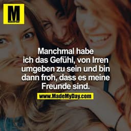 Manchmal habe ich das Gefühl von Irren umgeben zu sein und bin dann froh, dass es meine Freunde sind.