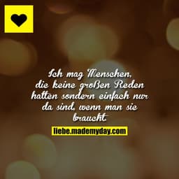 Ich mag Menschen, die keine großen Reden halten sondern einfach nur da sind, wenn man sie braucht.