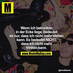 Wenn ich betrunken in der Ecke liege, bedeutet es nur, dass ich nicht mehr stehen kann. Es bedeutet NICHT, dass ich nich