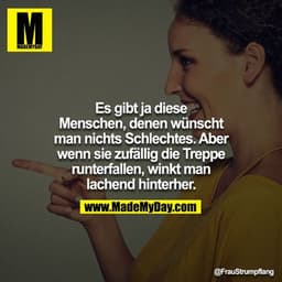 Es gibt ja diese Menschen, denen wünscht man nichts schlechtes, aber wenn sie zufällig die Treppe runter fallen, winkt m