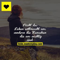 Nicht das Leben enttäuscht uns, sondern die Menschen, die uns wichtig sind.