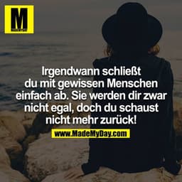 Irgendwann schließt du mit gewissen Menschen einfach ab. Sie werden dir zwar nicht egal, doch du schaust nicht mehr zurü