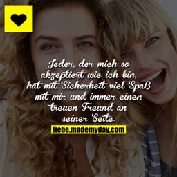 Jeder, der mich so akzeptiert wie ich bin, hat mit Sicherheit viel Spaß mit mir und immer einen treuen Freund an seiner 