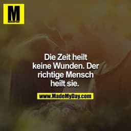 Die Zeit heilt keine Wunden. Der richtige Mensch heilt sie. 