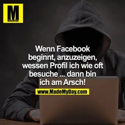 Wenn Facebook beginnt, anzuzeigen, wessen Profil ich wie oft besuche... dann bin ich am Arsch!
