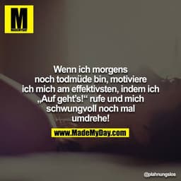 Wenn ich morgens noch todmüde bin, motiviere ich mich am effektivsten, indem ich "Auf geht´s!" rufe und mich schwungvoll
