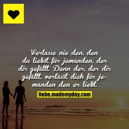 Verlasse nie den, den du liebst für jemanden, der dir gefällt.
Denn der, der dir gefällt, verlässt dich für jemanden den