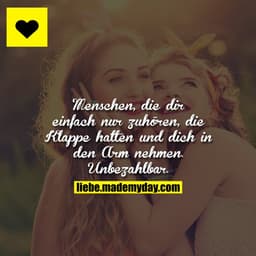 Menschen, die dir einfach nur zuhören, die Klappe halten und dich in den Arm nehmen. Unbezahlbar.