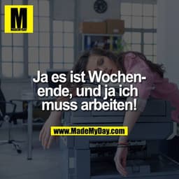 Ja es ist Wochenende, und ja ich 
muss arbeiten!