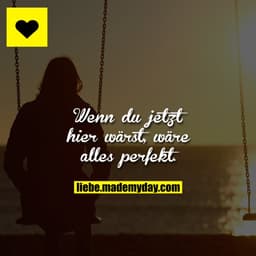 Wenn du jetzt hier wärst, wäre alles perfekt.