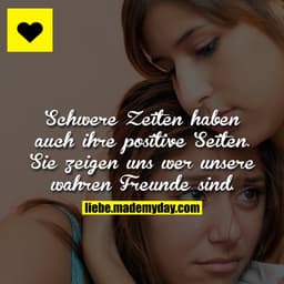 Schwere Zeiten haben auch ihre positive Seiten. Sie zeigen uns wer unsere wahren Freunde sind.