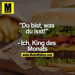 "Du bist, was du isst!" - Ich, King des Monats