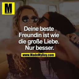 Deine beste Freundin ist wie die große Liebe. Nur besser.