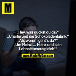 „Hey, was guckst du da?“
„Charlie und die Schokoladenfabrik.“
„Ah, worum geht´s da?“ 
„Um Heinz…. Heinz und sein 
Lohnst