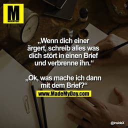 „Wenn dich einer ärgert, schreib alles was dich stört in einen Brief und verbrenne ihn.“   - „Ok, was mache ich dann mit