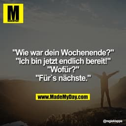 "Wie war dein Wochenende?"
"Ich bin jetzt endlich bereit!"
"Wofür?"
"Fürs nächste."