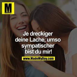 Je dreckiger deine Lache, umso sympatischer bist du mir!