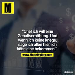 "Chef ich will eine Gehaltserhöhung. Und wenn ich keine kriege, sage ich allen hier, ich hätte eine bekommen." 