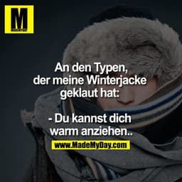 An den Typen, der meine Winterjacke geklaut hat: - Du kannst dich warm anziehen..