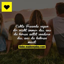 Echte Freunde sagen dir nicht immer das, was du hören willst sondern das, was du höhren musst.