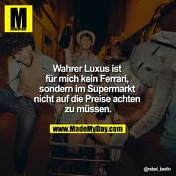 Wahrer Luxus ist für mich kein Ferrari, sondern im Supermarkt nicht auf die Preise achten zu müssen.
